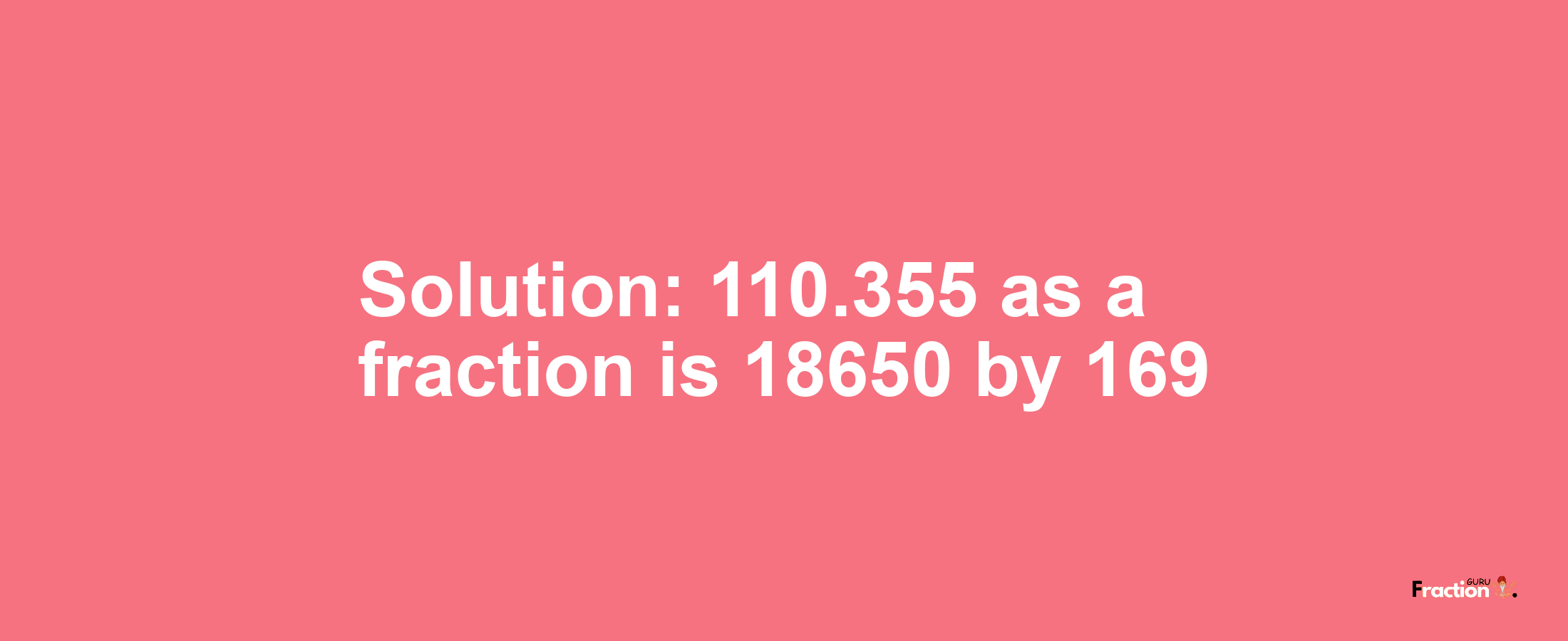 Solution:110.355 as a fraction is 18650/169